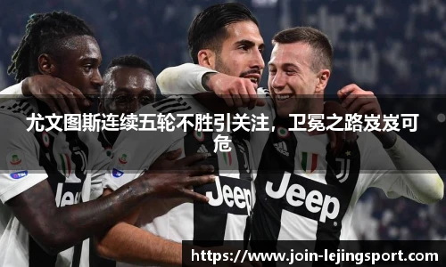 尤文图斯连续五轮不胜引关注，卫冕之路岌岌可危