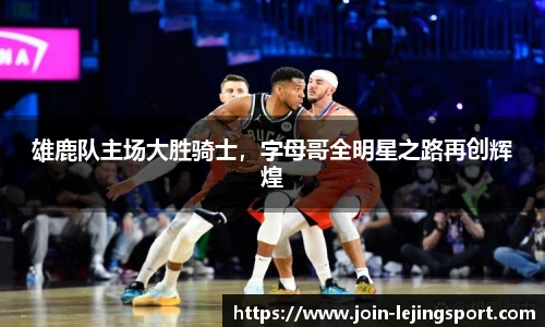 雄鹿队主场大胜骑士，字母哥全明星之路再创辉煌