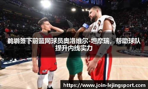 鹈鹕签下前篮网球员奥洛维尔-坦摩瑞，帮助球队提升内线实力