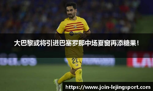 大巴黎或将引进巴塞罗那中场夏窗再添糖果！