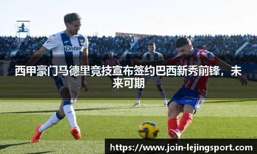 西甲豪门马德里竞技宣布签约巴西新秀前锋，未来可期