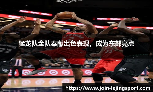 猛龙队全队奉献出色表现，成为东部亮点