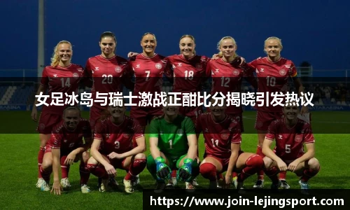 女足冰岛与瑞士激战正酣比分揭晓引发热议