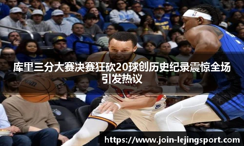 库里三分大赛决赛狂砍20球创历史纪录震惊全场引发热议