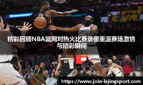 精彩回顾NBA篮网对热火比赛录像重温赛场激情与精彩瞬间