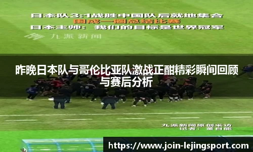 昨晚日本队与哥伦比亚队激战正酣精彩瞬间回顾与赛后分析