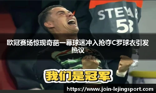 欧冠赛场惊现奇葩一幕球迷冲入抢夺C罗球衣引发热议