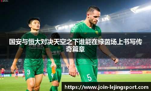 国安与恒大对决天空之下谁能在绿茵场上书写传奇篇章