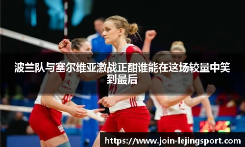 波兰队与塞尔维亚激战正酣谁能在这场较量中笑到最后