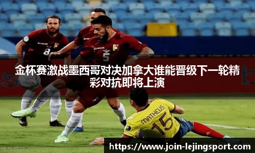 金杯赛激战墨西哥对决加拿大谁能晋级下一轮精彩对抗即将上演